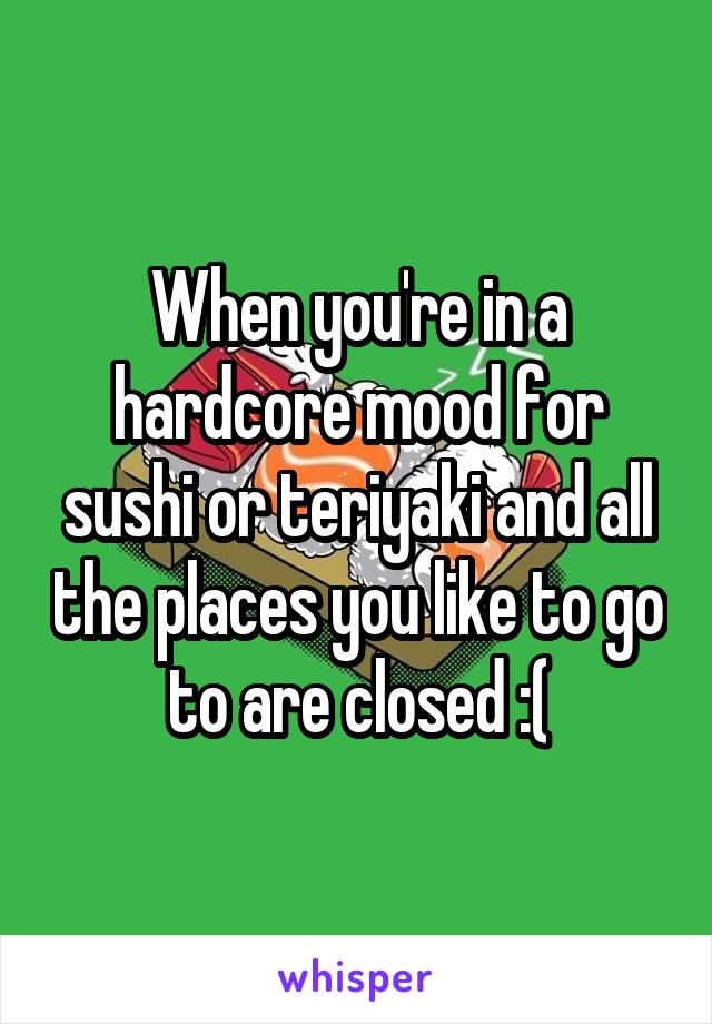 When you're in a hardcore mood for sushi or teriyaki and all the places you like to go to are closed :(