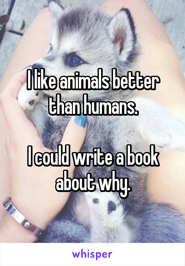 I like animals better than humans.

I could write a book about why.