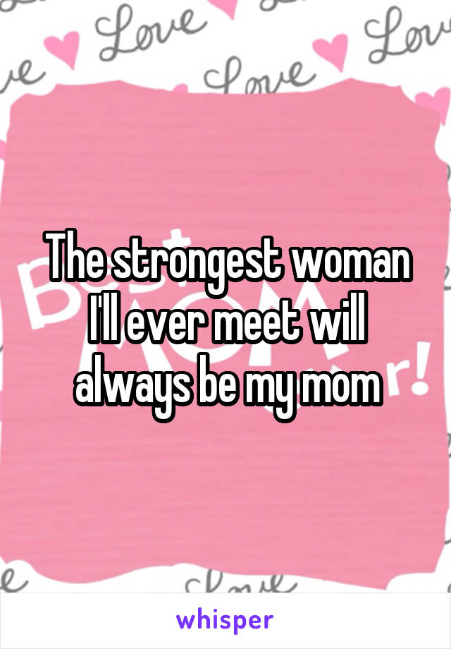 The strongest woman I'll ever meet will always be my mom