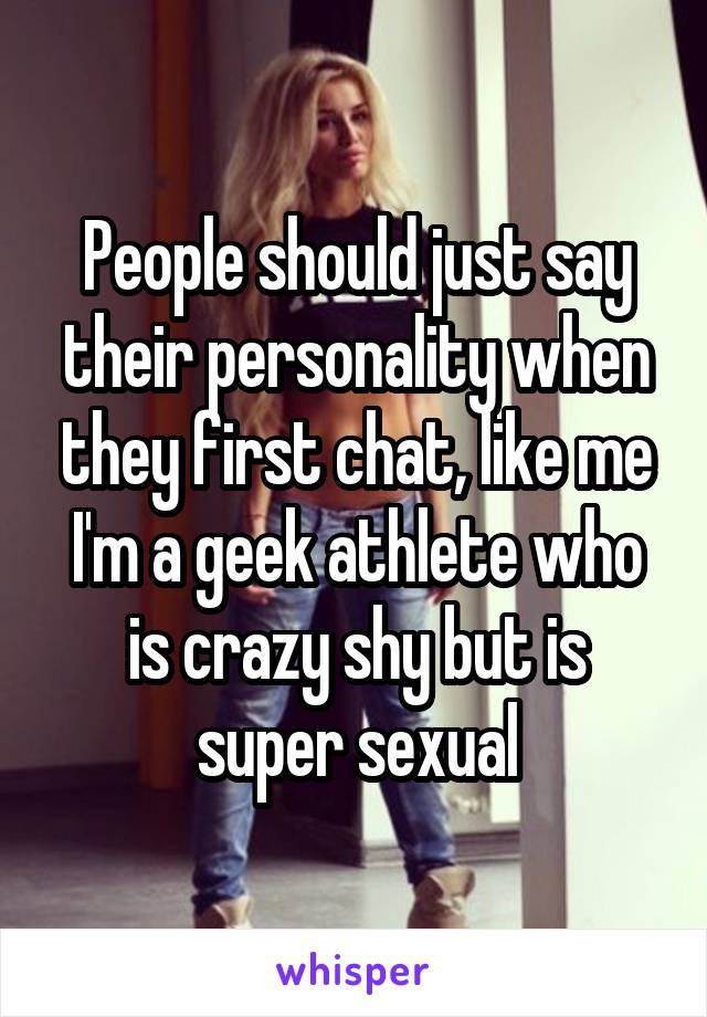 People should just say their personality when they first chat, like me I'm a geek athlete who is crazy shy but is super sexual