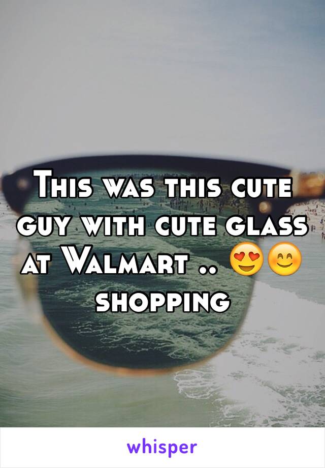 This was this cute guy with cute glass at Walmart .. 😍😊shopping 