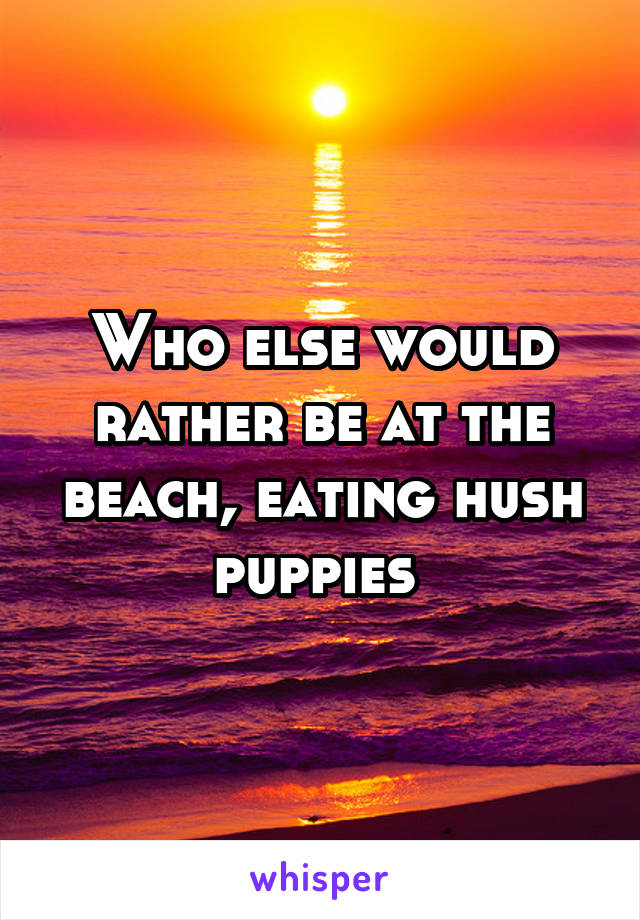 Who else would rather be at the beach, eating hush puppies 