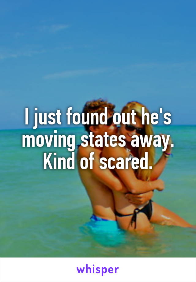 I just found out he's moving states away.
Kind of scared.