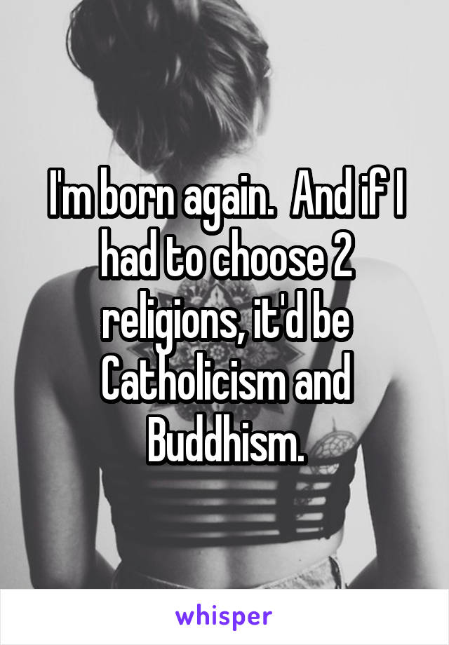 I'm born again.  And if I had to choose 2 religions, it'd be Catholicism and Buddhism.