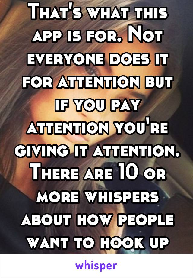 That's what this app is for. Not everyone does it for attention but if you pay attention you're giving it attention. There are 10 or more whispers about how people want to hook up or are horny 2 