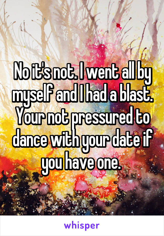 No it's not. I went all by myself and I had a blast. Your not pressured to dance with your date if you have one. 