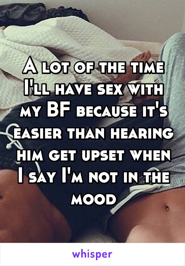 A lot of the time I'll have sex with my BF because it's easier than hearing him get upset when I say I'm not in the mood