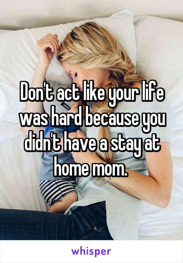 Don't act like your life was hard because you didn't have a stay at home mom. 