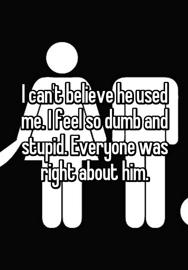 i-can-t-believe-he-used-me-i-feel-so-dumb-and-stupid-everyone-was