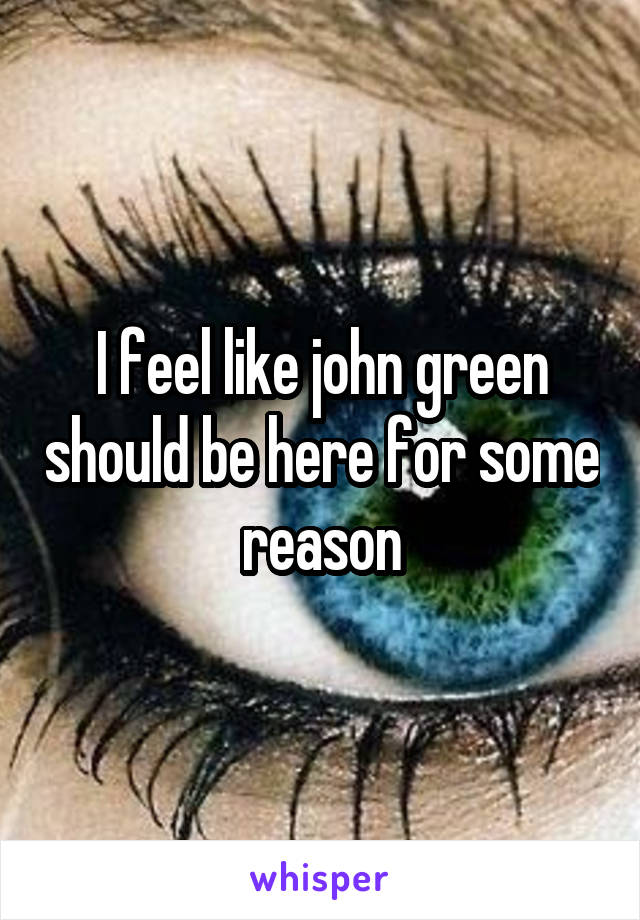 I feel like john green should be here for some reason