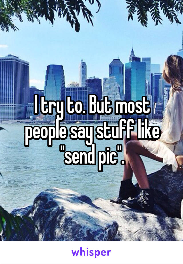 I try to. But most people say stuff like "send pic".
