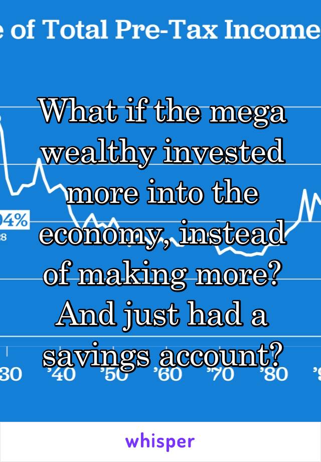 What if the mega wealthy invested more into the economy, instead of making more? And just had a savings account?