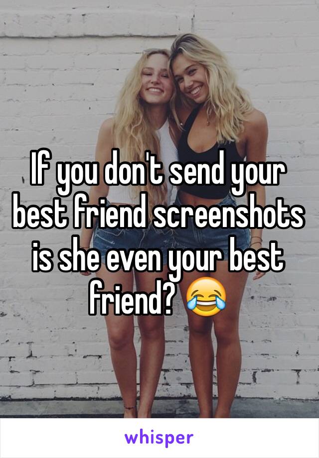 If you don't send your best friend screenshots is she even your best friend? 😂