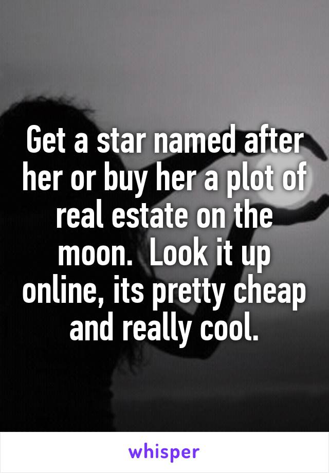 Get a star named after her or buy her a plot of real estate on the moon.  Look it up online, its pretty cheap and really cool.