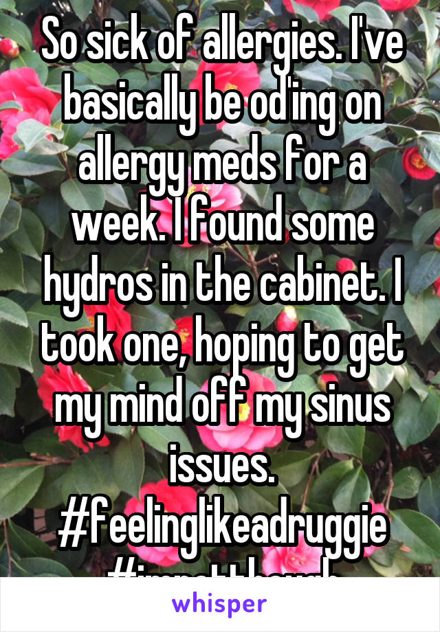 So sick of allergies. I've basically be od'ing on allergy meds for a week. I found some hydros in the cabinet. I took one, hoping to get my mind off my sinus issues. #feelinglikeadruggie #imnotthough