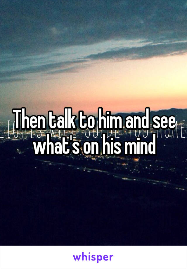 Then talk to him and see what's on his mind