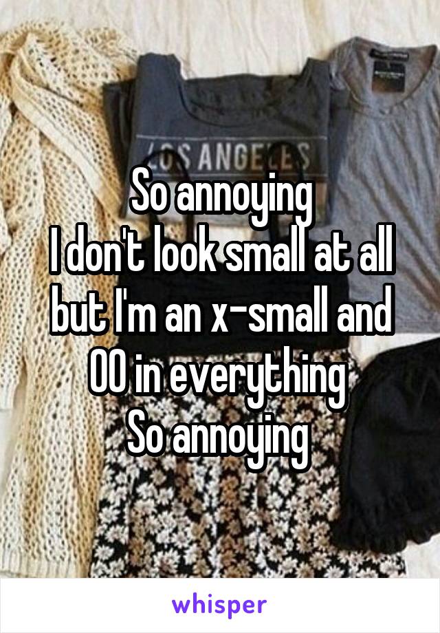 So annoying
I don't look small at all but I'm an x-small and 00 in everything 
So annoying 