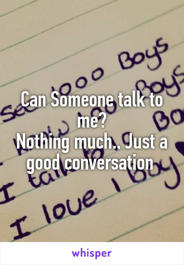 Can Someone talk to me?
Nothing much.. Just a good conversation 