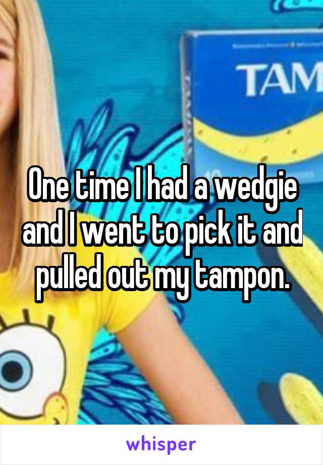One time I had a wedgie and I went to pick it and pulled out my tampon.