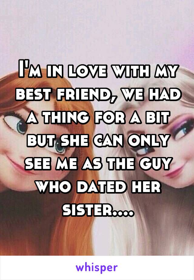 I'm in love with my best friend, we had a thing for a bit but she can only see me as the guy who dated her sister....