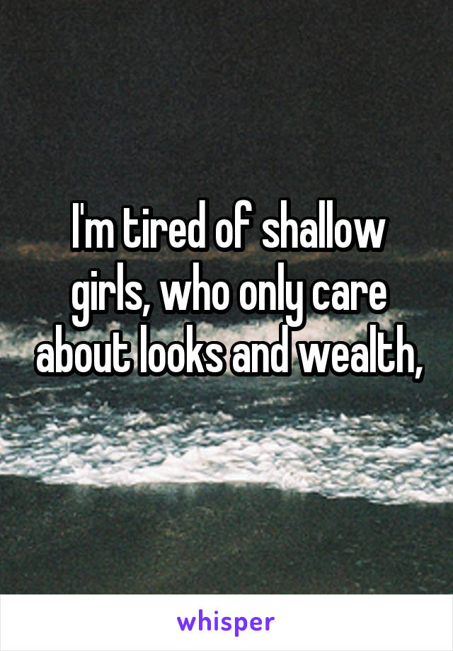 I'm tired of shallow girls, who only care about looks and wealth, 