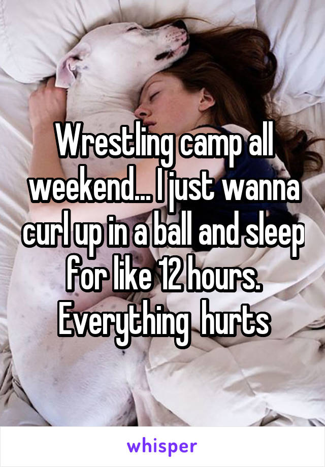 Wrestling camp all weekend... I just wanna curl up in a ball and sleep for like 12 hours. Everything  hurts