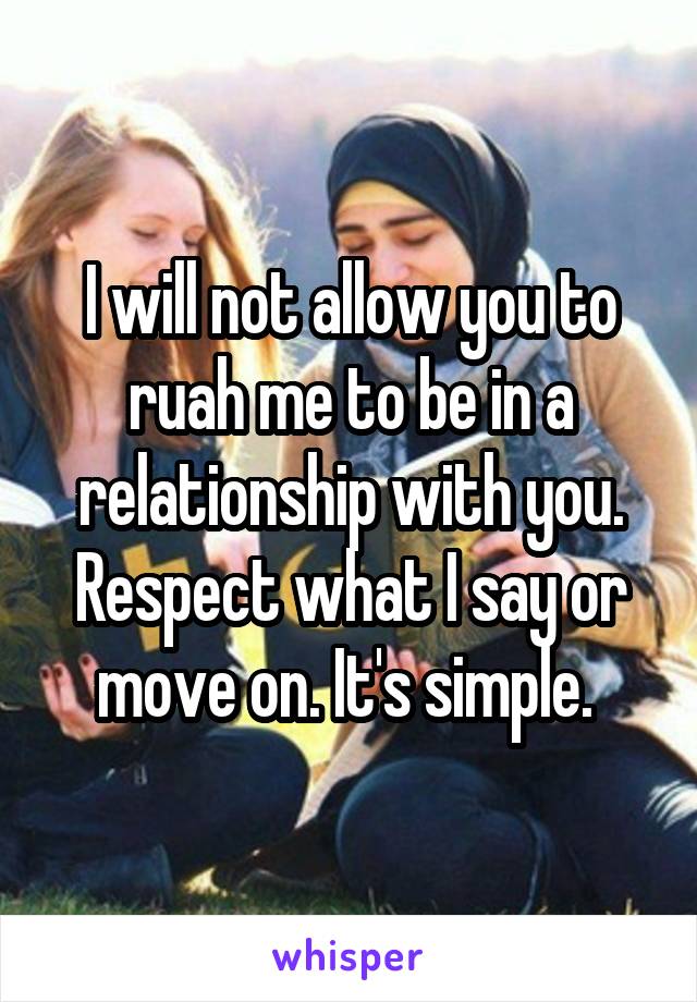 I will not allow you to ruah me to be in a relationship with you. Respect what I say or move on. It's simple. 