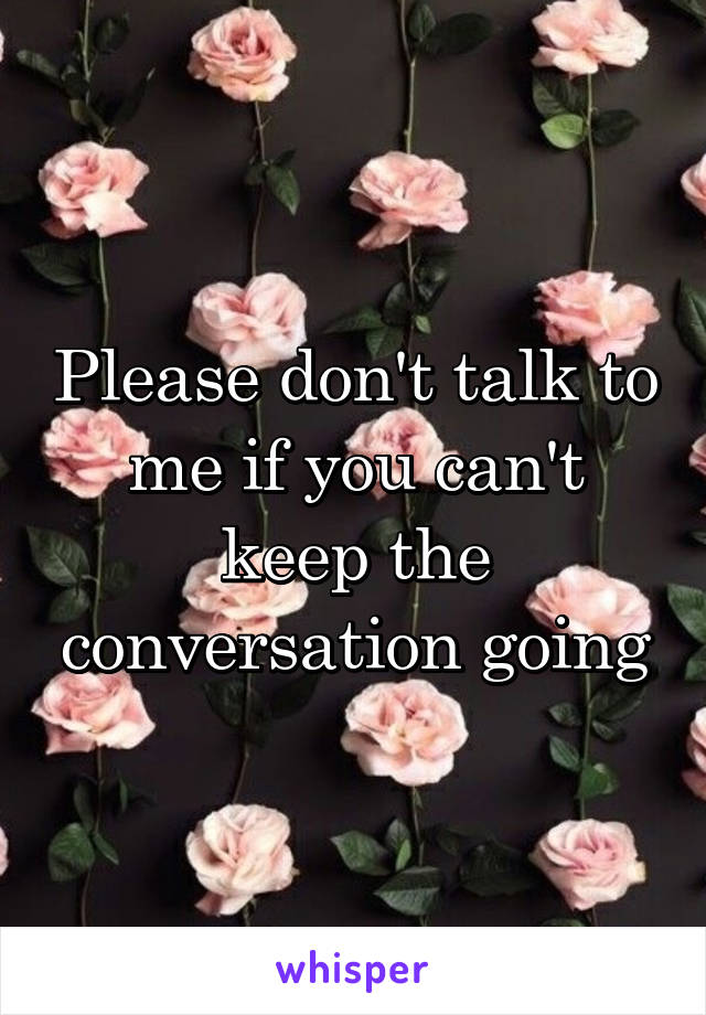 Please don't talk to me if you can't keep the conversation going