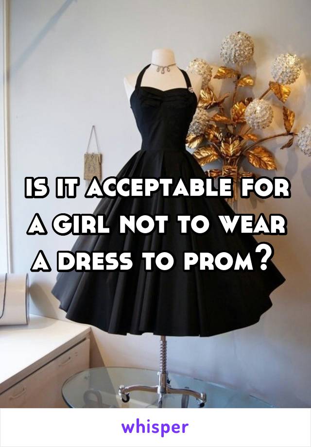 is it acceptable for a girl not to wear a dress to prom? 