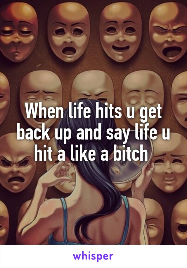 When life hits u get back up and say life u hit a like a bitch 