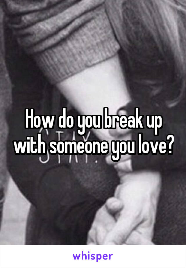 How do you break up with someone you love?