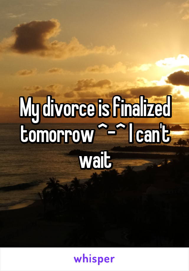 My divorce is finalized tomorrow ^-^ I can't wait