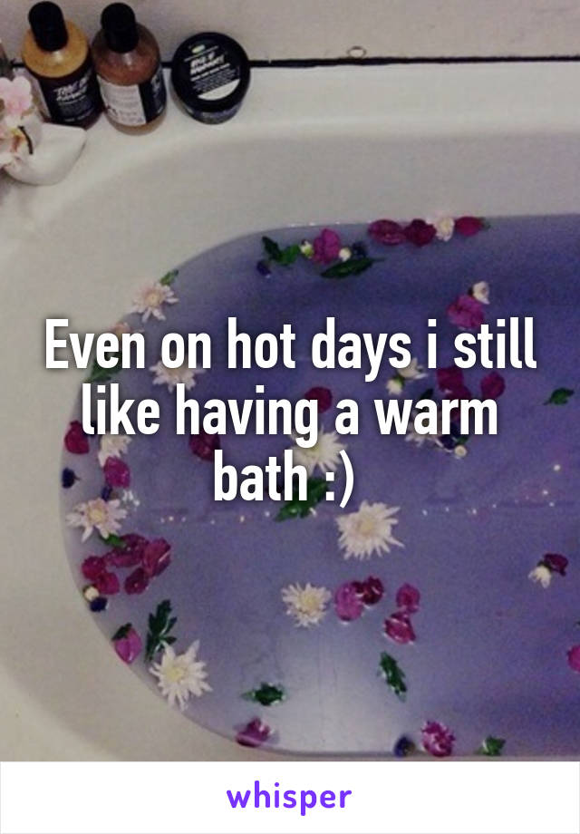 Even on hot days i still like having a warm bath :) 