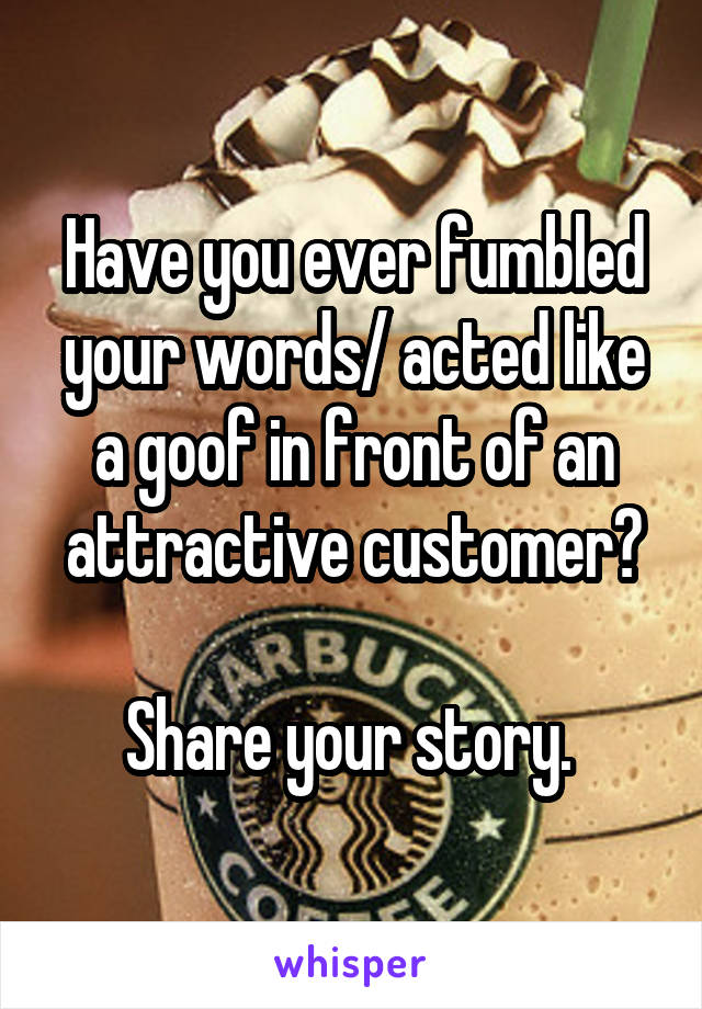 Have you ever fumbled your words/ acted like a goof in front of an attractive customer?

Share your story. 