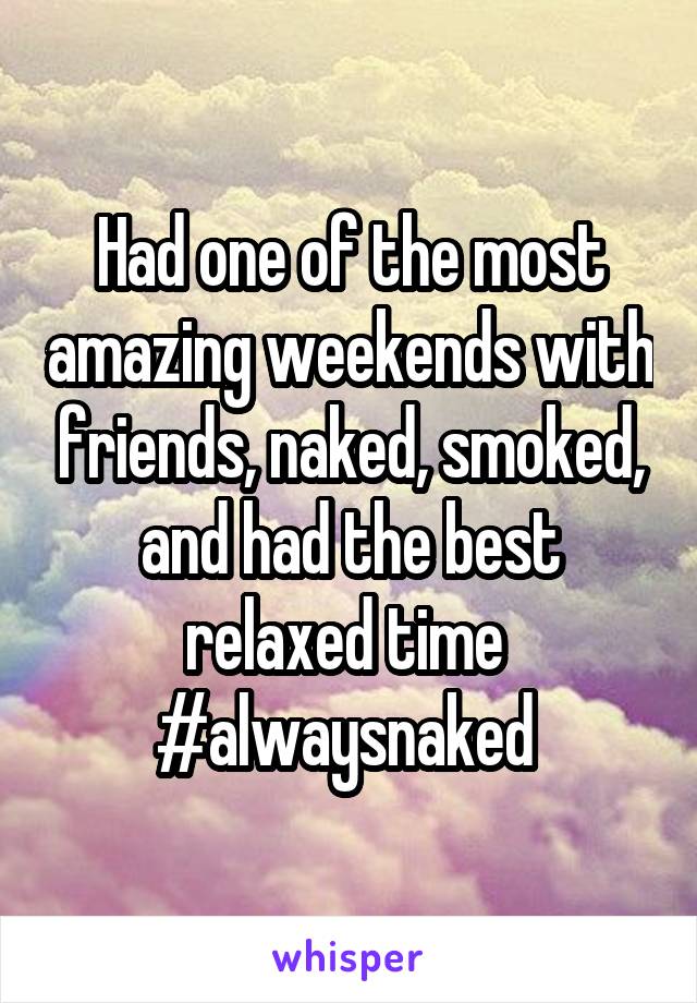 Had one of the most amazing weekends with friends, naked, smoked, and had the best relaxed time 
#alwaysnaked 