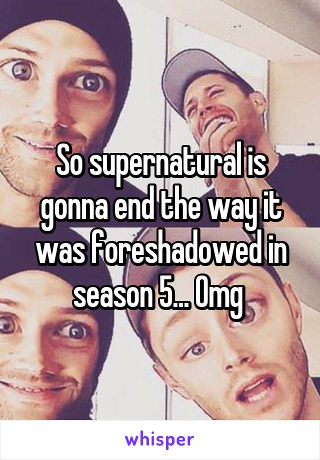 So supernatural is gonna end the way it was foreshadowed in season 5... Omg 