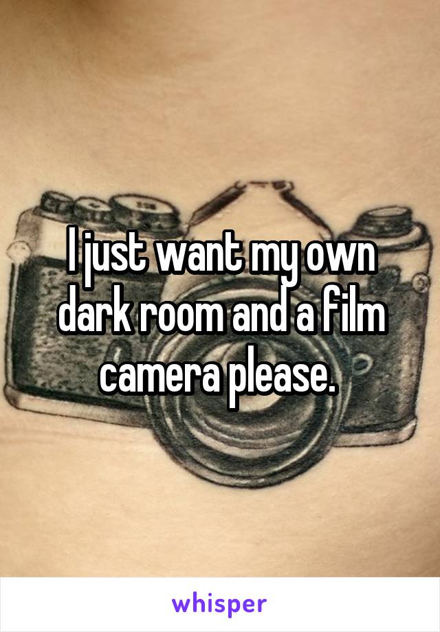 I just want my own dark room and a film camera please. 