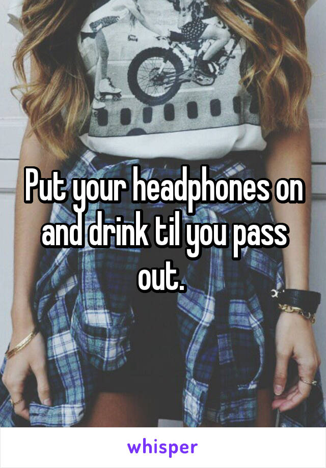 Put your headphones on and drink til you pass out. 