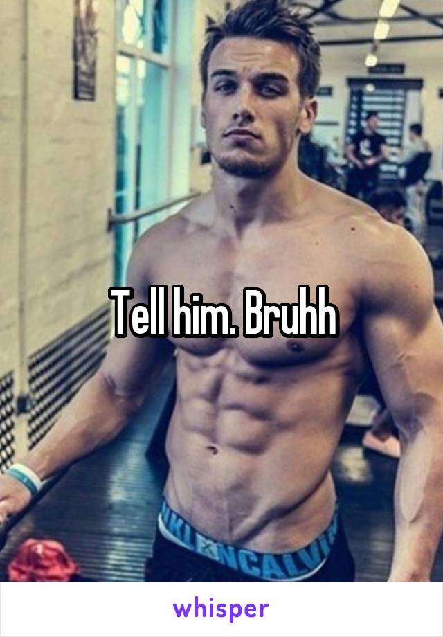 Tell him. Bruhh