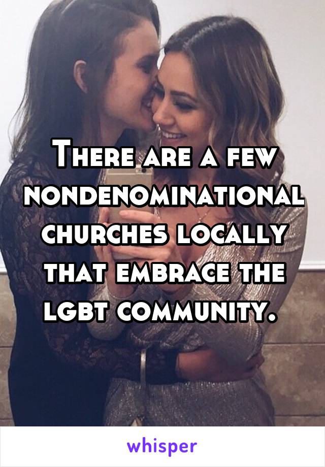 There are a few nondenominational churches locally that embrace the lgbt community. 