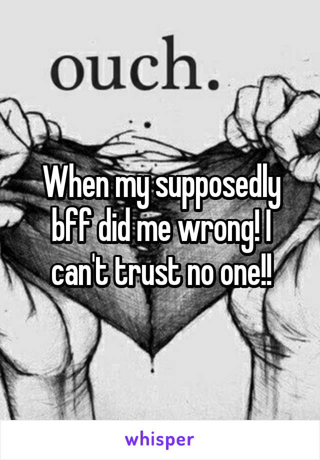 When my supposedly bff did me wrong! I can't trust no one!!