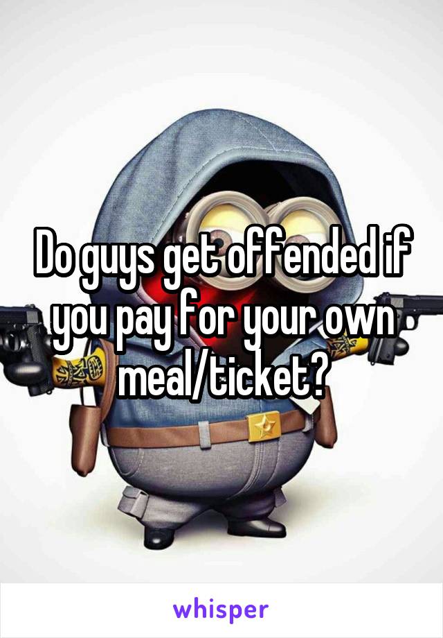 Do guys get offended if you pay for your own meal/ticket?