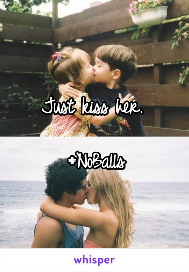Just kiss her. 

#NoBalls