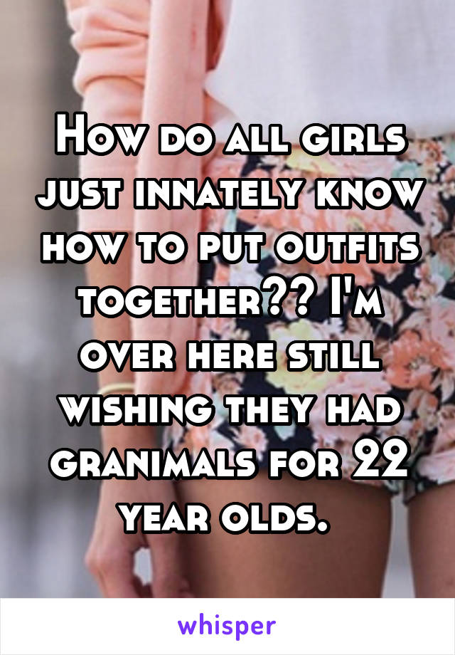 How do all girls just innately know how to put outfits together?? I'm over here still wishing they had granimals for 22 year olds. 