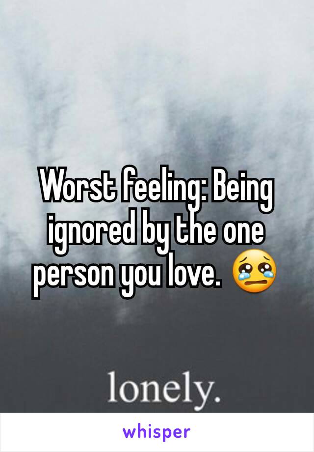 Worst feeling: Being ignored by the one person you love. 😢