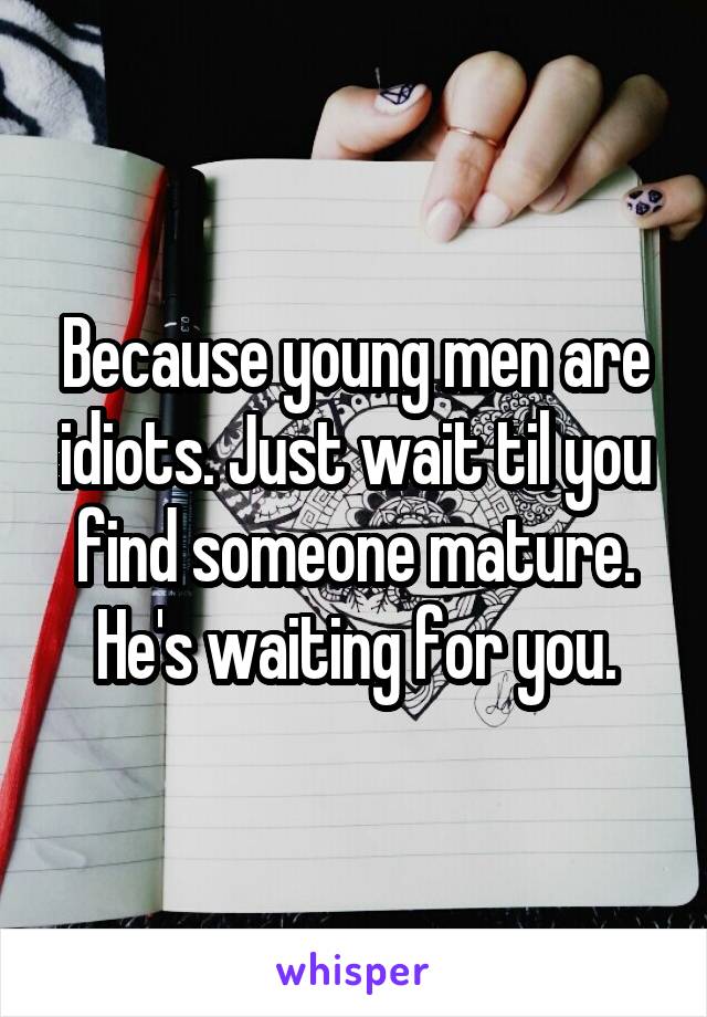Because young men are idiots. Just wait til you find someone mature. He's waiting for you.