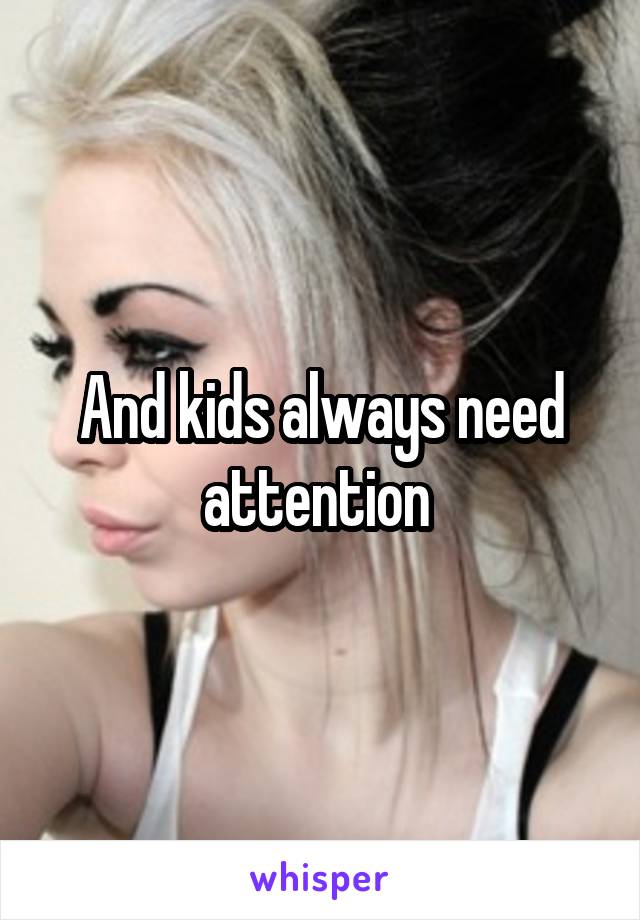 And kids always need attention 