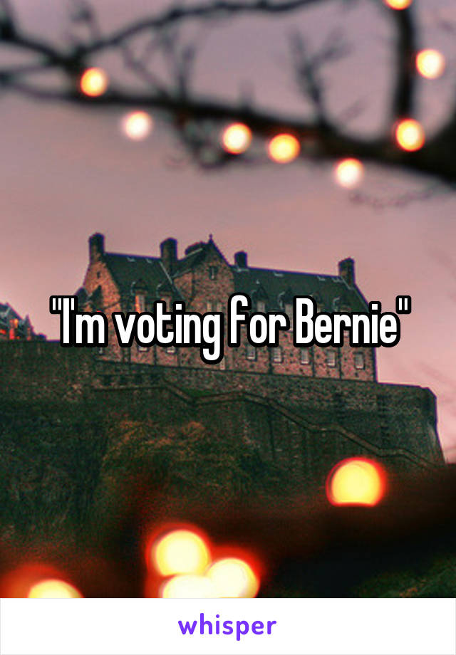 "I'm voting for Bernie"