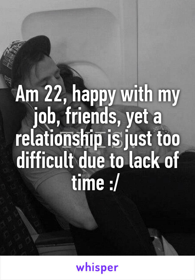 Am 22, happy with my job, friends, yet a relationship is just too difficult due to lack of time :/ 
