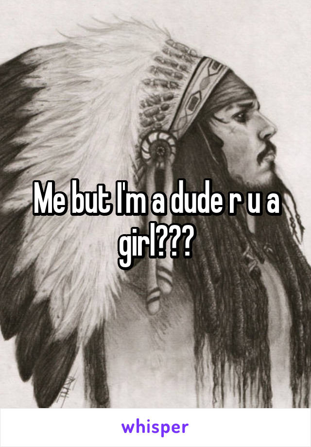 Me but I'm a dude r u a girl???